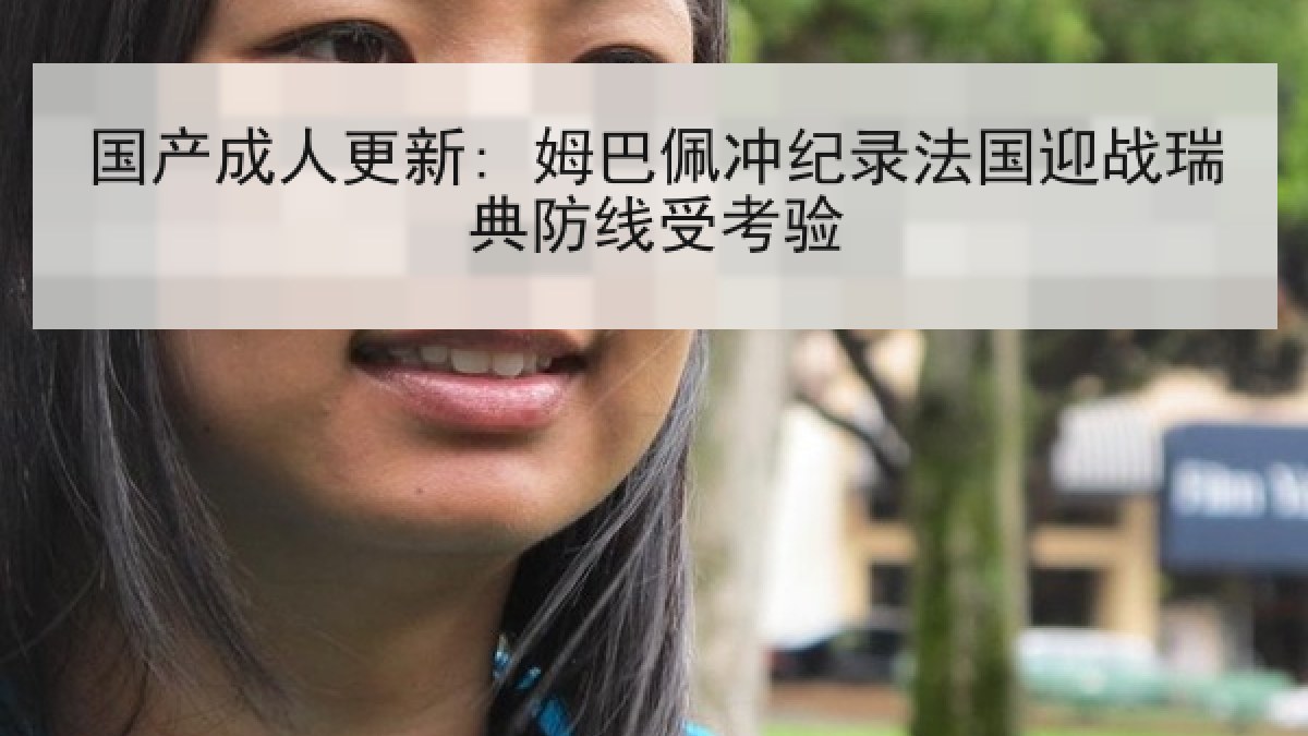 国产成人更新: 姆巴佩冲纪录法国迎战瑞典防线受考验