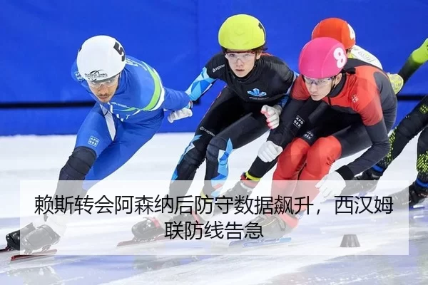 赖斯转会阿森纳后防守数据飙升，西汉姆联防线告急