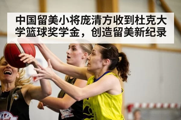 中国留美小将庞清方收到杜克大学篮球奖学金,创造留美新纪录