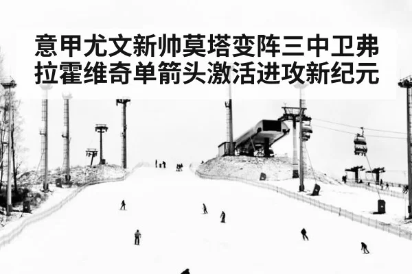 意甲尤文新帅莫塔变阵三中卫弗拉霍维奇单箭头激活进攻新纪元