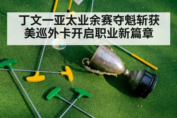 丁文一亚太业余赛夺魁斩获美巡外卡开启职业新篇章