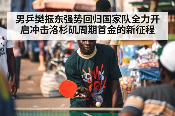 男乒樊振东强势回归国家队全力开启冲击洛杉矶周期首金的新征程