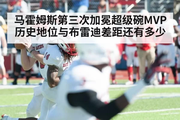 马霍姆斯第三次加冕超级碗MVP 历史地位与布雷迪差距还有多少
