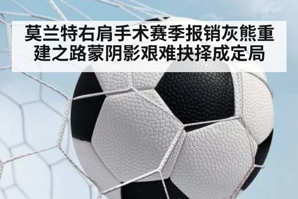 莫兰特右肩手术赛季报销灰熊重建之路蒙阴影艰难抉择成定局